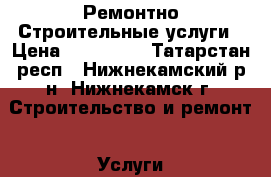 Ремонтно Строительные услуги › Цена ­ 500 000 - Татарстан респ., Нижнекамский р-н, Нижнекамск г. Строительство и ремонт » Услуги   . Татарстан респ.